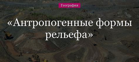 Антропогенные формы рельефа: понятие и их формирование