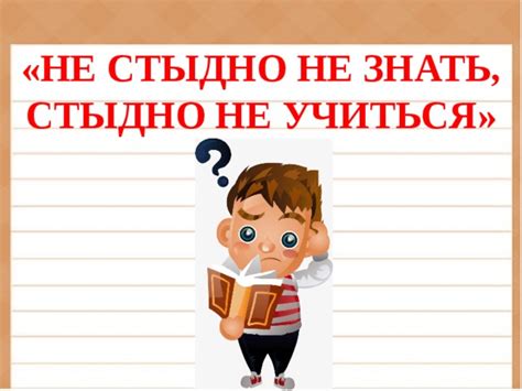 Значение фразы "Не стыдно не знать, стыдно не учиться"