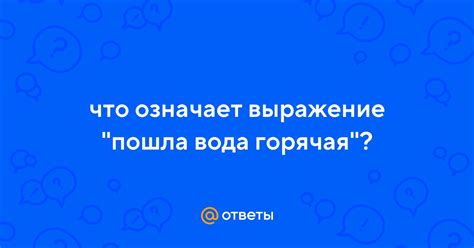 Что означает выражение "пошла вода горячая" и что имеется в виду?