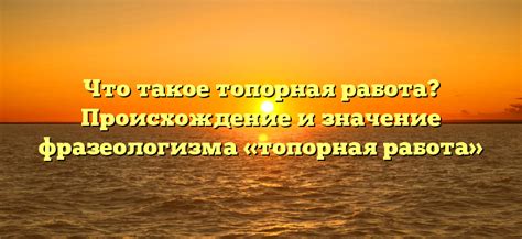 Что такое топорная работа и как она используется в использовании фразеологизмов?